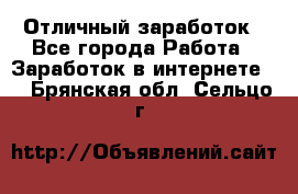 Отличный заработок - Все города Работа » Заработок в интернете   . Брянская обл.,Сельцо г.